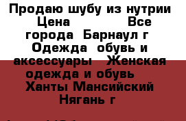 Продаю шубу из нутрии › Цена ­ 10 000 - Все города, Барнаул г. Одежда, обувь и аксессуары » Женская одежда и обувь   . Ханты-Мансийский,Нягань г.